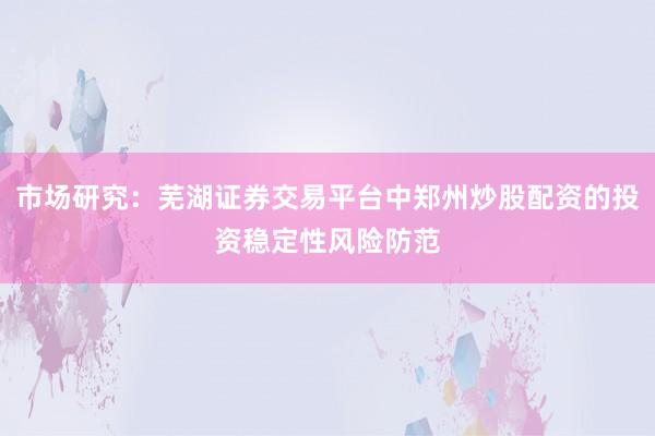 市场研究:芜湖证券交易平台中郑州炒股配资的投资稳定性风险防范