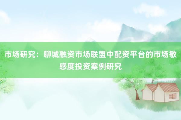 市场研究：聊城融资市场联盟中配资平台的市场敏感度投资案例研究