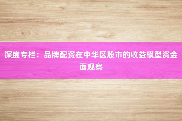 深度专栏：品牌配资在中华区股市的收益模型资金面观察