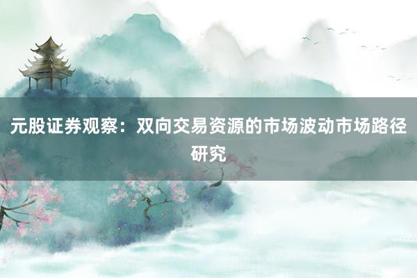 元股证券观察：双向交易资源的市场波动市场路径研究