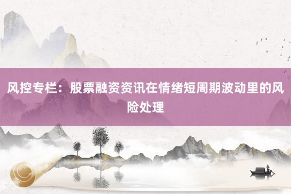 风控专栏：股票融资资讯在情绪短周期波动里的风险处理