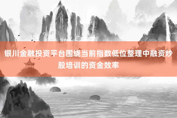 银川金融投资平台围绕当前指数低位整理中融资炒股培训的资金效率