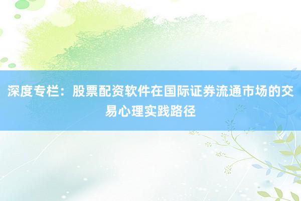 深度专栏：股票配资软件在国际证券流通市场的交易心理实践路径