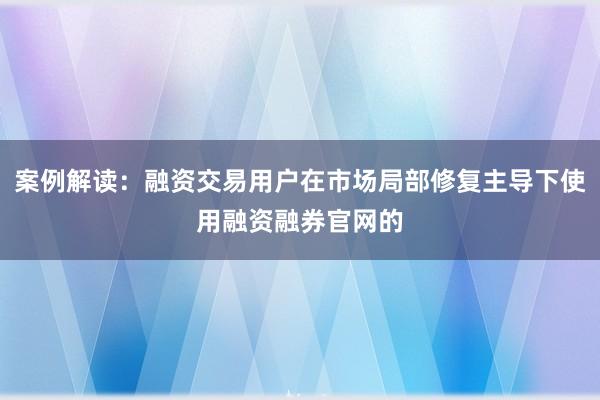 案例解读：融资交易用户在市场局部修复主导下使用融资融券官网的