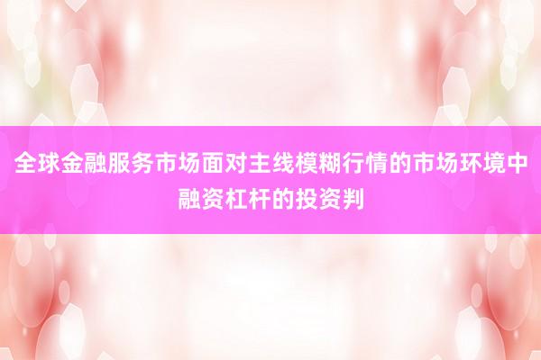全球金融服务市场面对主线模糊行情的市场环境中融资杠杆的投资判