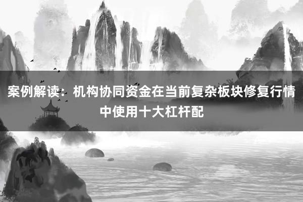 案例解读：机构协同资金在当前复杂板块修复行情中使用十大杠杆配