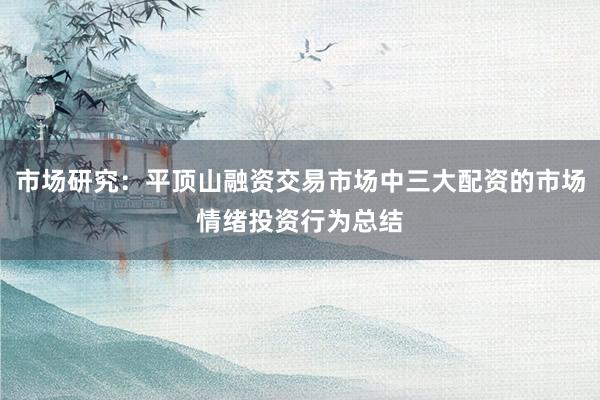 市场研究：平顶山融资交易市场中三大配资的市场情绪投资行为总结