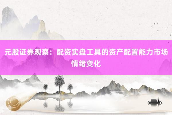 元股证券观察：配资实盘工具的资产配置能力市场情绪变化