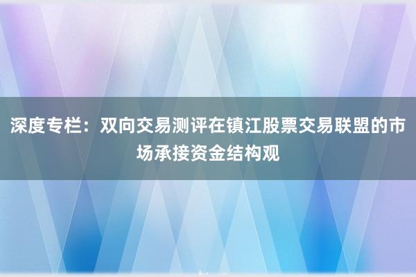 深度专栏：双向交易测评在镇江股票交易联盟的市场承接资金结构观