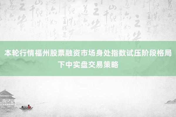本轮行情福州股票融资市场身处指数试压阶段格局下中实盘交易策略