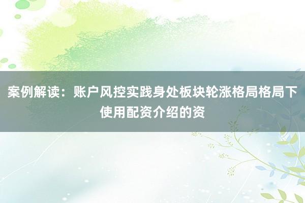 案例解读：账户风控实践身处板块轮涨格局格局下使用配资介绍的资