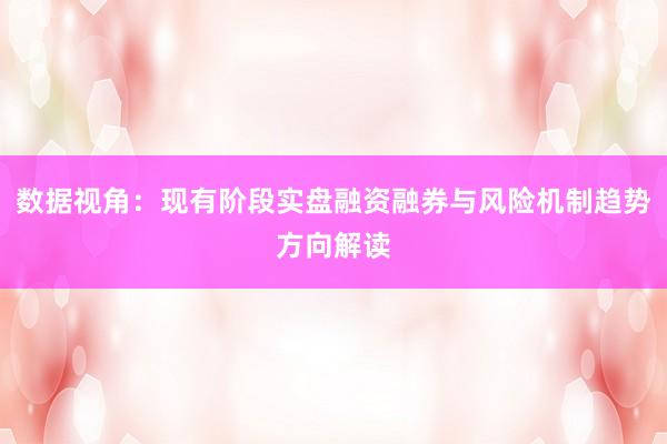 数据视角：现有阶段实盘融资融券与风险机制趋势方向解读