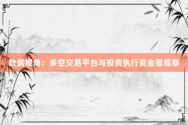 数据视角：多空交易平台与投资执行资金面观察