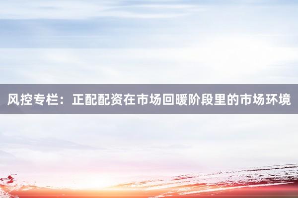风控专栏：正配配资在市场回暖阶段里的市场环境