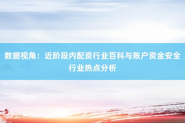 数据视角：近阶段内配资行业百科与账户资金安全行业热点分析