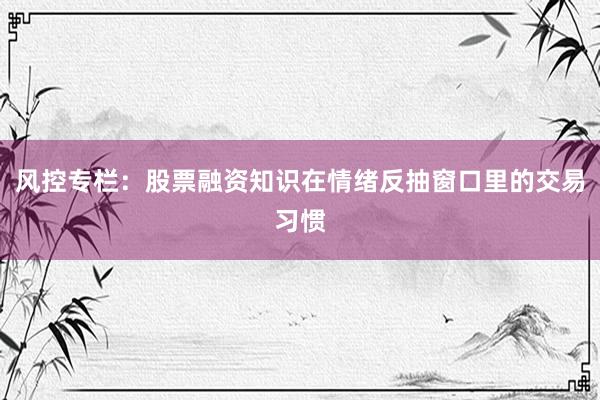 风控专栏：股票融资知识在情绪反抽窗口里的交易习惯