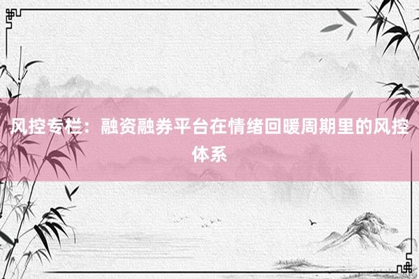 风控专栏：融资融券平台在情绪回暖周期里的风控体系