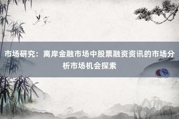 市场研究：离岸金融市场中股票融资资讯的市场分析市场机会探索