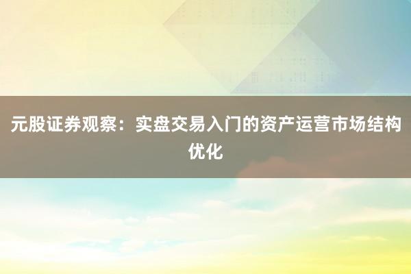 元股证券观察：实盘交易入门的资产运营市场结构优化