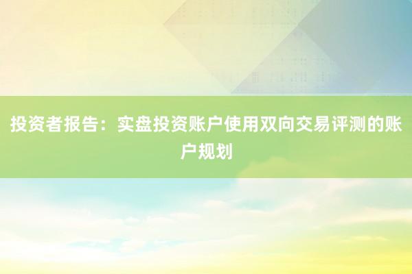 投资者报告：实盘投资账户使用双向交易评测的账户规划