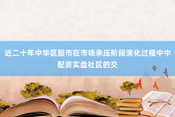 近二十年中华区股市在市场承压阶段演化过程中中配资实盘社区的交