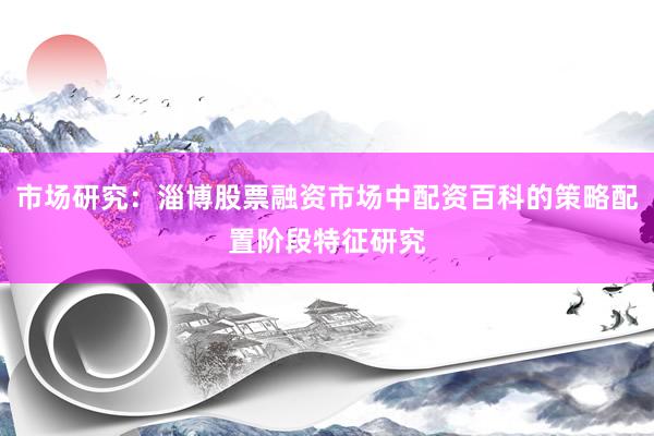 市场研究：淄博股票融资市场中配资百科的策略配置阶段特征研究