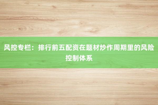 风控专栏:排行前五配资在题材炒作周期里的风险控制体系