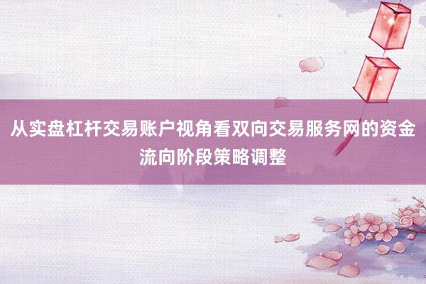 从实盘杠杆交易账户视角看双向交易服务网的资金流向阶段策略调整