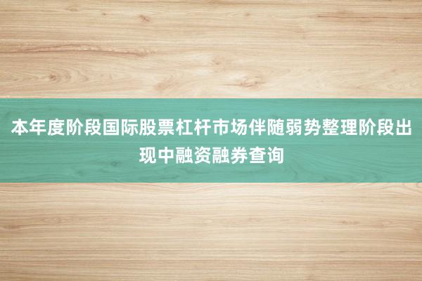 本年度阶段国际股票杠杆市场伴随弱势整理阶段出现中融资融券查询