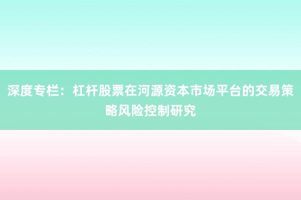 深度专栏：杠杆股票在河源资本市场平台的交易策略风险控制研究