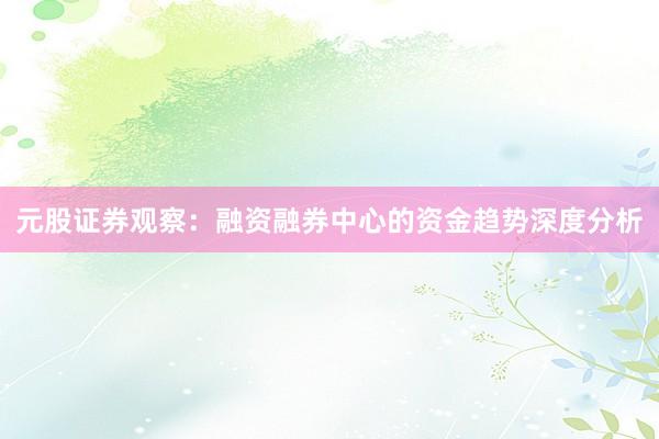 元股证券观察：融资融券中心的资金趋势深度分析