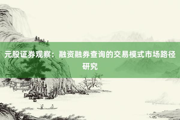 元股证券观察:融资融券查询的交易模式市场路径研究