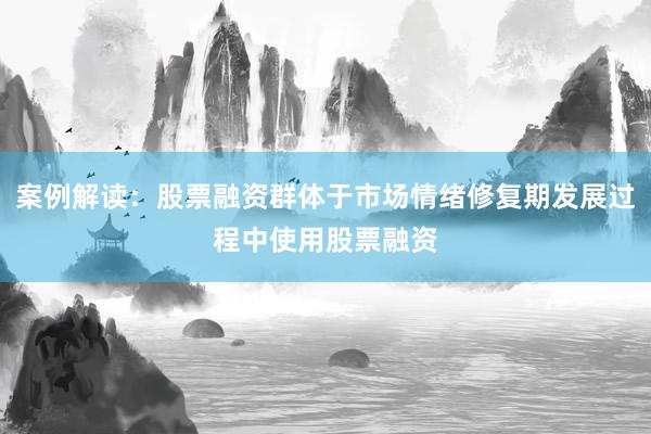 案例解读：股票融资群体于市场情绪修复期发展过程中使用股票融资