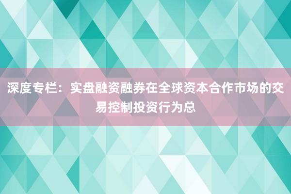 深度专栏：实盘融资融券在全球资本合作市场的交易控制投资行为总