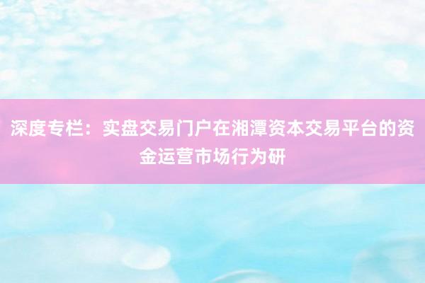 深度专栏：实盘交易门户在湘潭资本交易平台的资金运营市场行为研