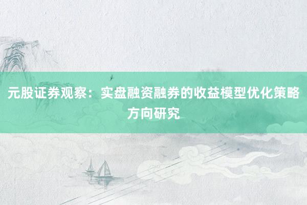 元股证券观察：实盘融资融券的收益模型优化策略方向研究