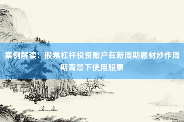 案例解读：股票杠杆投资账户在新周期题材炒作周期背景下使用股票