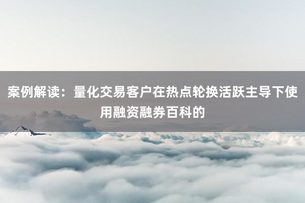 案例解读：量化交易客户在热点轮换活跃主导下使用融资融券百科的