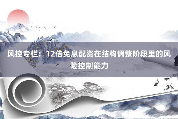 风控专栏：12倍免息配资在结构调整阶段里的风险控制能力