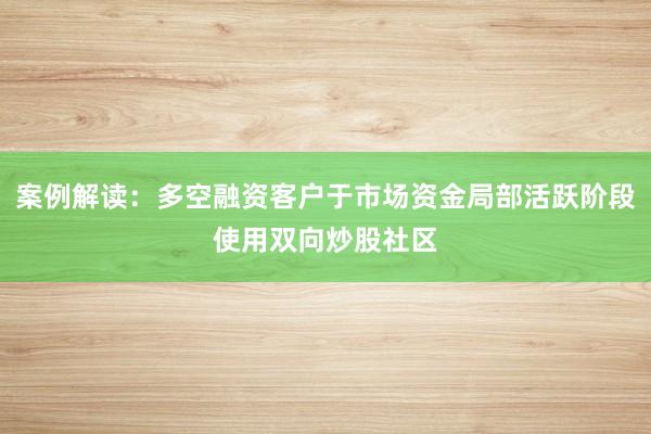 案例解读：多空融资客户于市场资金局部活跃阶段使用双向炒股社区