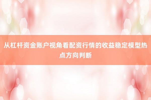 从杠杆资金账户视角看配资行情的收益稳定模型热点方向判断