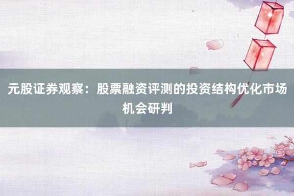 元股证券观察:股票融资评测的投资结构优化市场机会研判