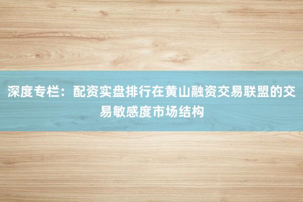 深度专栏:配资实盘排行在黄山融资交易联盟的交易敏感度市场结构