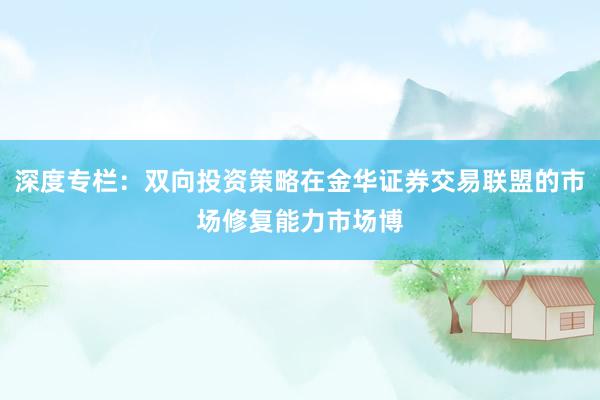 深度专栏：双向投资策略在金华证券交易联盟的市场修复能力市场博