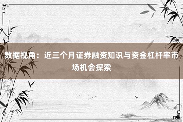 数据视角：近三个月证券融资知识与资金杠杆率市场机会探索