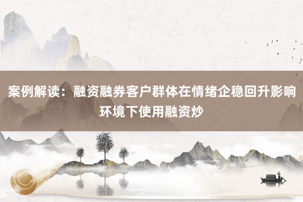 案例解读：融资融券客户群体在情绪企稳回升影响环境下使用融资炒