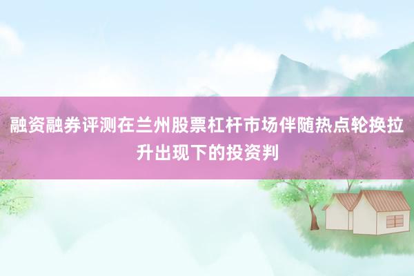 融资融券评测在兰州股票杠杆市场伴随热点轮换拉升出现下的投资判