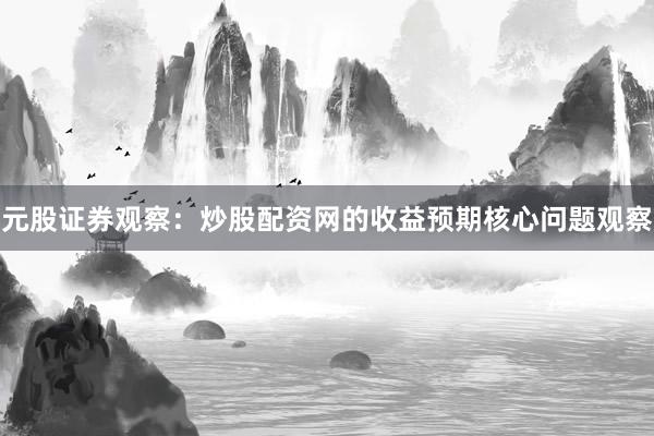 元股证券观察：炒股配资网的收益预期核心问题观察