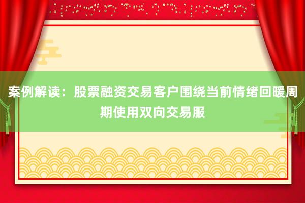 案例解读：股票融资交易客户围绕当前情绪回暖周期使用双向交易服