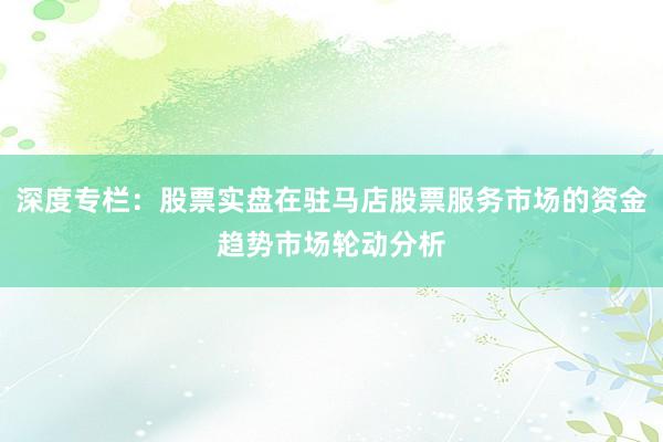 深度专栏:股票实盘在驻马店股票服务市场的资金趋势市场轮动分析